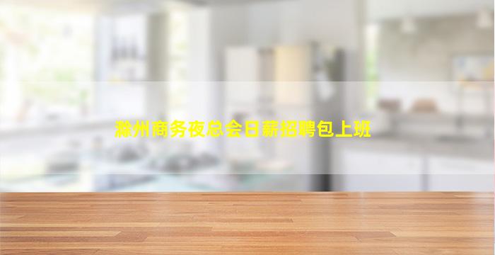 滁州商务夜总会日薪招聘包上班